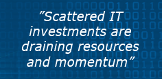 "Scattered IT investments are draining resources and momentum"